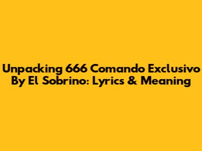 Unpacking '666 Comando Exclusivo' By El Sobrino: Lyrics & Meaning