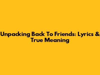 Unpacking 'Back To Friends': Lyrics & True Meaning