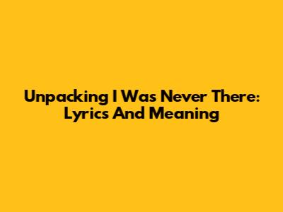 Unpacking 'I Was Never There': Lyrics And Meaning