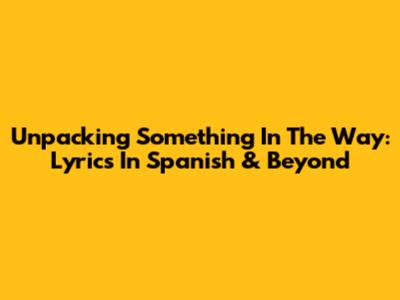 Unpacking 'Something In The Way': Lyrics In Spanish & Beyond