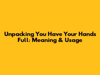 Unpacking 'You Have Your Hands Full': Meaning & Usage