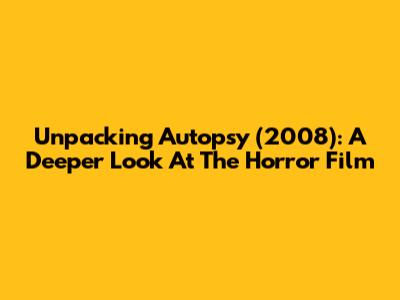 Unpacking Autopsy (2008): A Deeper Look At The Horror Film