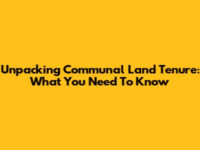 Unpacking Communal Land Tenure: What You Need To Know