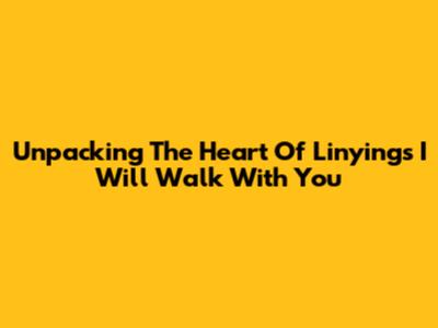 Unpacking The Heart Of Linying's 'I Will Walk With You'