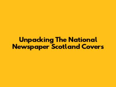 Unpacking The National Newspaper Scotland Covers