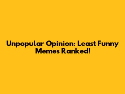 Unpopular Opinion: Least Funny Memes Ranked!