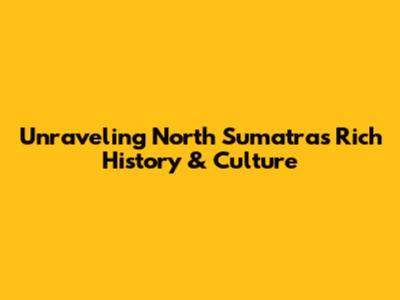 Unraveling North Sumatra's Rich History & Culture