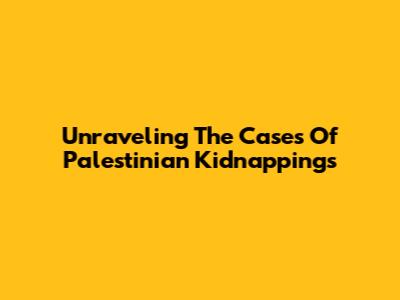 Unraveling The Cases Of Palestinian Kidnappings