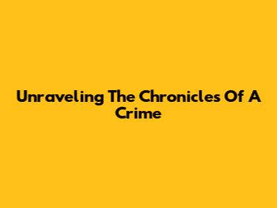 Unraveling The Chronicles Of A Crime