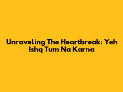 Unraveling The Heartbreak: Yeh Ishq Tum Na Karna