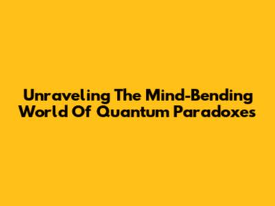 Unraveling The Mind-Bending World Of Quantum Paradoxes