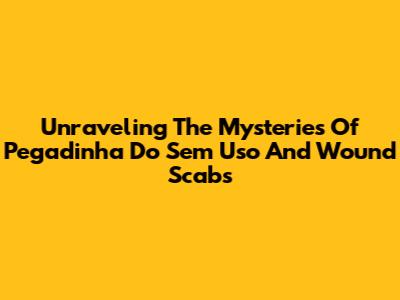 Unraveling The Mysteries Of 'Pegadinha Do Sem Uso' And Wound Scabs