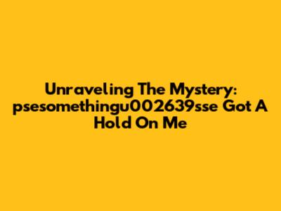Unraveling The Mystery: 'psesomethingu002639sse Got A Hold On Me'