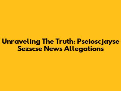 Unraveling The Truth: Pseioscjayse Sezscse News Allegations