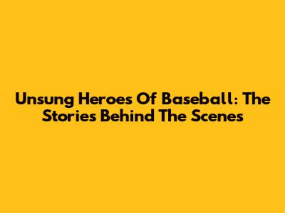 Unsung Heroes Of Baseball: The Stories Behind The Scenes
