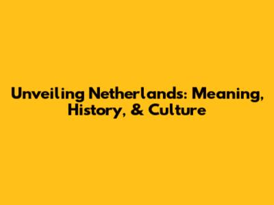 Unveiling 'Netherlands': Meaning, History, & Culture