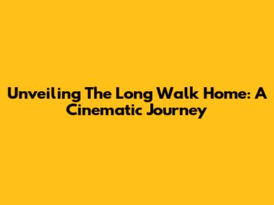 Unveiling 'The Long Walk Home': A Cinematic Journey