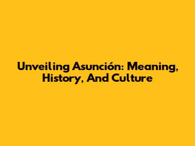 Unveiling Asunción: Meaning, History, And Culture