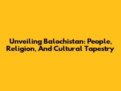 Unveiling Balochistan: People, Religion, And Cultural Tapestry