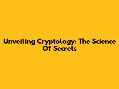 Unveiling Cryptology: The Science Of Secrets