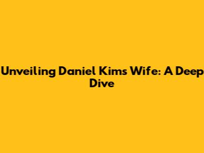 Unveiling Daniel Kim's Wife: A Deep Dive