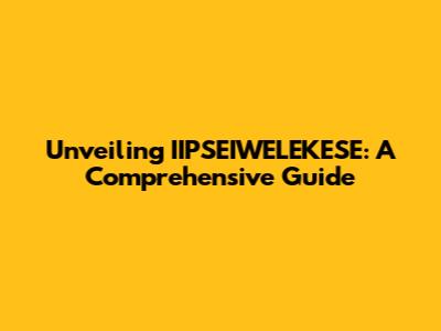 Unveiling IIPSEIWELEKESE: A Comprehensive Guide