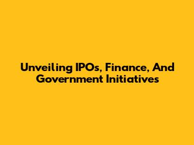Unveiling IPOs, Finance, And Government Initiatives