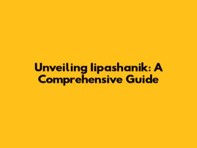 Unveiling Iipashanik: A Comprehensive Guide