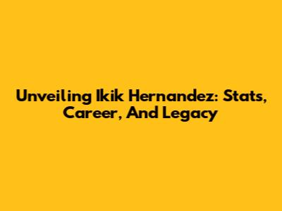 Unveiling Ikik Hernandez: Stats, Career, And Legacy