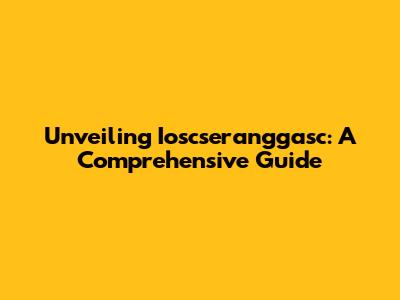 Unveiling Ioscseranggasc: A Comprehensive Guide