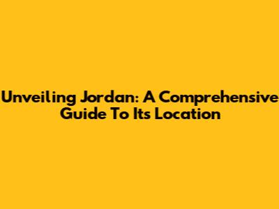 Unveiling Jordan: A Comprehensive Guide To Its Location
