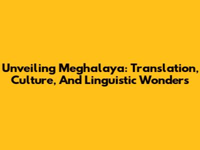 Unveiling Meghalaya: Translation, Culture, And Linguistic Wonders