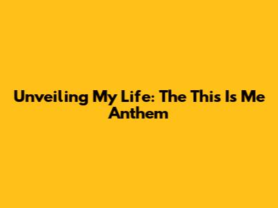 Unveiling My Life: The 'This Is Me' Anthem