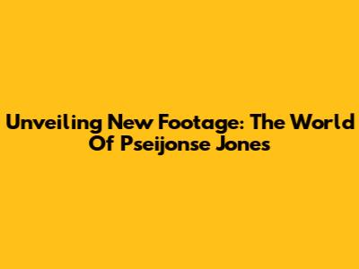 Unveiling New Footage: The World Of Pseijonse Jones