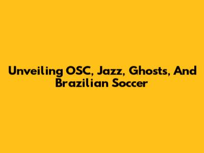 Unveiling OSC, Jazz, Ghosts, And Brazilian Soccer