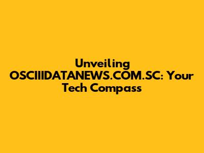 Unveiling OSCIIIDATANEWS.COM.SC: Your Tech Compass