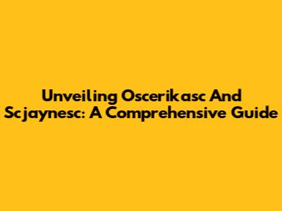 Unveiling Oscerikasc And Scjaynesc: A Comprehensive Guide