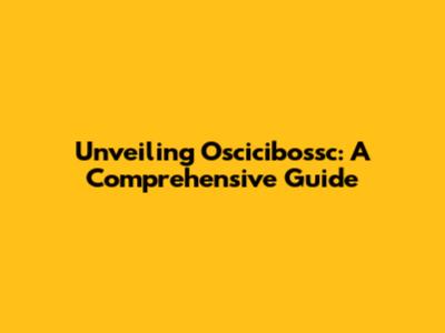 Unveiling Oscicibossc: A Comprehensive Guide
