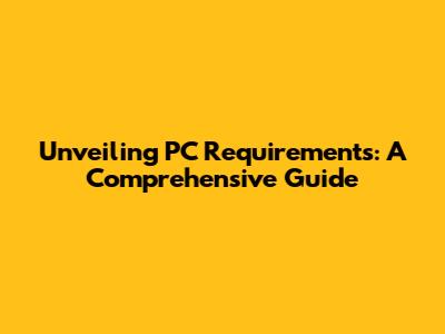 Unveiling PC Requirements: A Comprehensive Guide