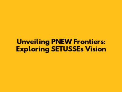 Unveiling PNEW Frontiers: Exploring SETUSSE's Vision