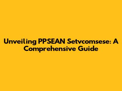 Unveiling PPSEAN Setvcomsese: A Comprehensive Guide