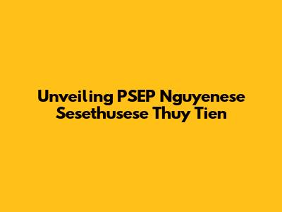 Unveiling PSEP Nguyenese Sesethusese Thuy Tien