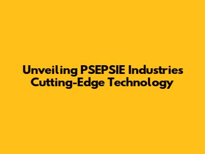 Unveiling PSEPSIE Industries' Cutting-Edge Technology