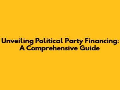 Unveiling Political Party Financing: A Comprehensive Guide