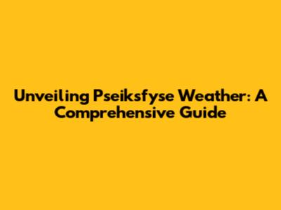 Unveiling Pseiksfyse Weather: A Comprehensive Guide