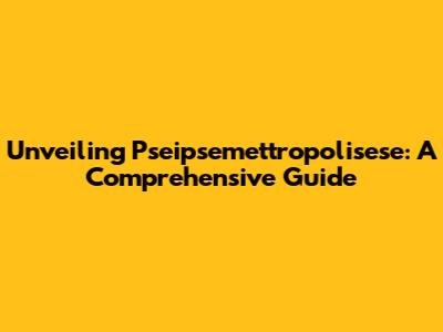 Unveiling Pseipsemettropolisese: A Comprehensive Guide