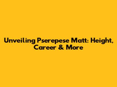 Unveiling Pserepese Matt: Height, Career & More