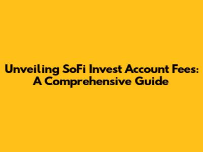 Unveiling SoFi Invest Account Fees: A Comprehensive Guide