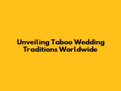 Unveiling Taboo Wedding Traditions Worldwide