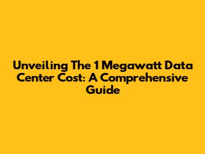 Unveiling The 1 Megawatt Data Center Cost: A Comprehensive Guide